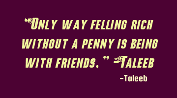 “Only way felling rich without a penny is being with friends,” -Taleeb