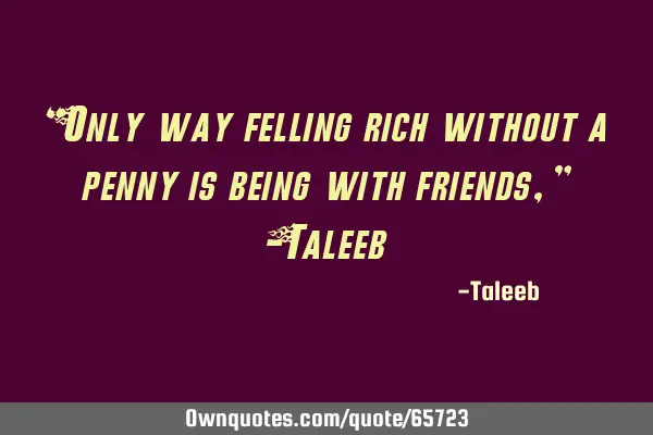 “Only way felling rich without a penny is being with friends,” -T
