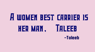 “A women best carrier is her man,”-Taleeb