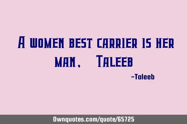 “A women best carrier is her man,”-T