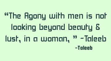 “The Agony with men is not looking beyond beauty & lust, in a woman,” -Taleeb