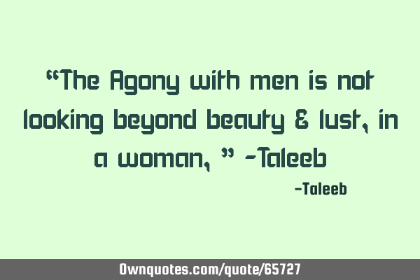 “The Agony with men is not looking beyond beauty & lust, in a woman,” -T