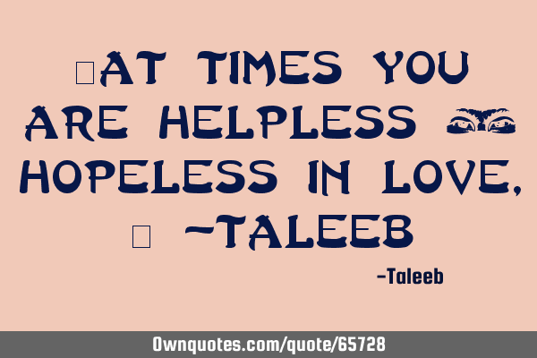 “At times you are helpless & hopeless in love,” -T