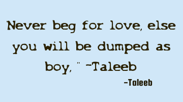 “Never beg for love, else you will be dumped as boy,” -Taleeb