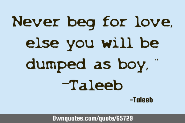 “Never beg for love, else you will be dumped as boy,” -T