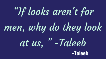 “If looks aren't for men, why do they look at us,” -Taleeb
