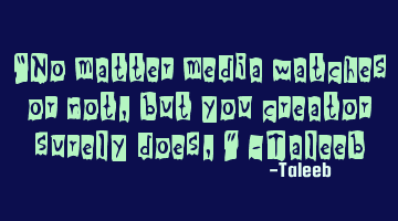 “No matter media watches or not, but you creator surely does,” -Taleeb