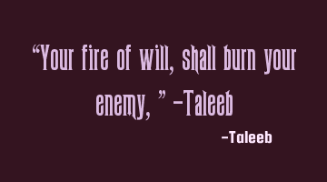 “Your fire of will, shall burn your enemy,” -Taleeb