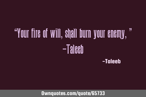 “Your fire of will, shall burn your enemy,” -T