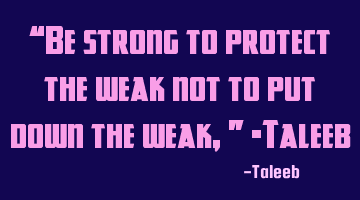 “Be strong to protect the weak not to put down the weak,” -Taleeb