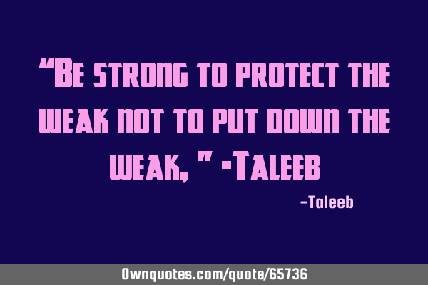 “Be strong to protect the weak not to put down the weak,” -T