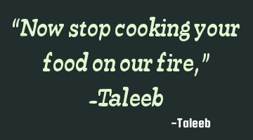 “Now stop cooking your food on our fire,” -Taleeb