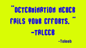 “Determination never fails your efforts,” -Taleeb