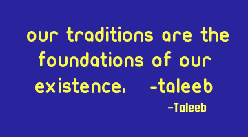 “Our traditions are the foundations of our existence,” -Taleeb