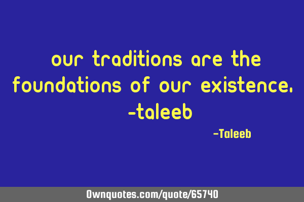 “Our traditions are the foundations of our existence,” -T