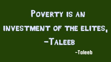 “Poverty is an investment of the elites,” -Taleeb