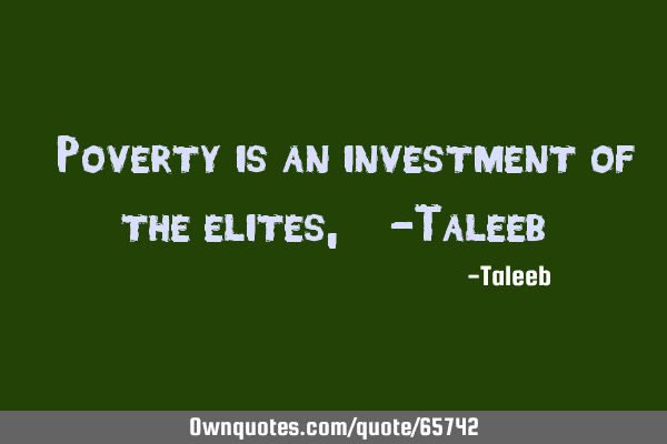 “Poverty is an investment of the elites,” -T