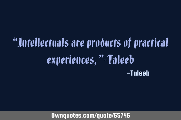 “Intellectuals are products of practical experiences,”-T