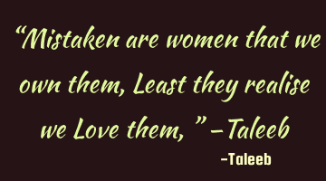 “Mistaken are women that we own them, Least they realise we Love them,” –Taleeb
