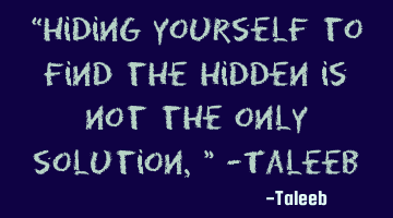 “Hiding yourself to find the hidden is not the only solution,” -Taleeb