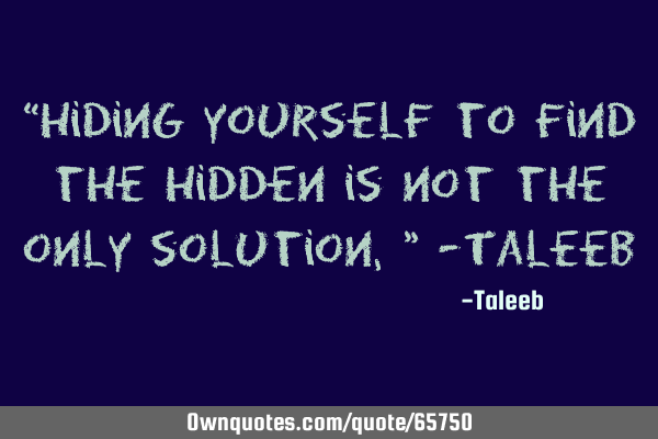“Hiding yourself to find the hidden is not the only solution,” -T