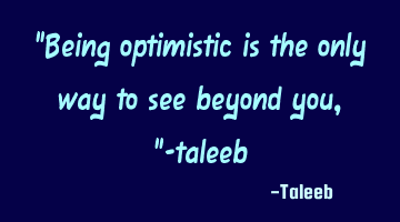 “Being optimistic is the only way to see beyond you,”-taleeb