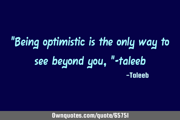 “Being optimistic is the only way to see beyond you,”-
