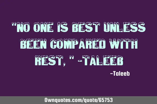 "No one is best unless been compared with rest," -T
