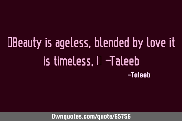 “Beauty is ageless, blended by love it is timeless,” -T