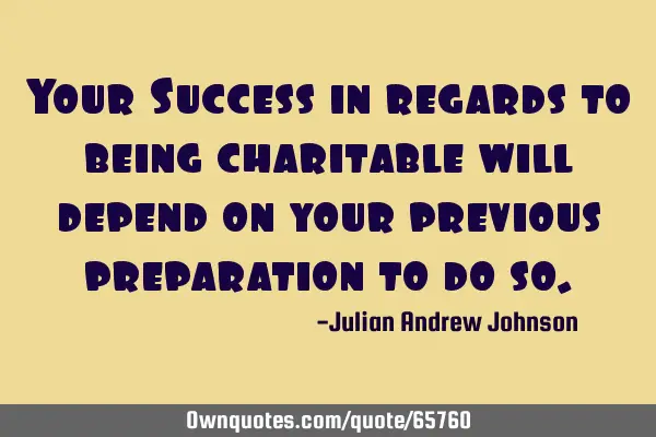 Your Success in regards to being charitable will depend on your previous preparation to do