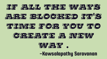 If all the ways are blocked it's time for you to create a new way .