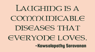 Laughing is a communicable diseases that everyone loves.