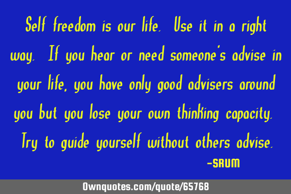 Self freedom is our life. Use it in a right way. If you hear or need someone