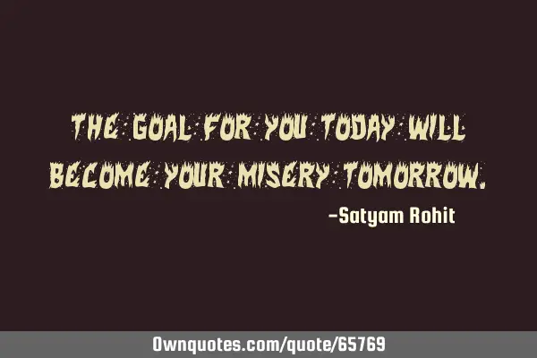 The Goal for you Today will become your Misery