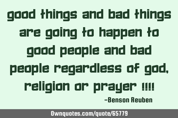 Good things and bad things are going to happen to good people and bad people regardless of god,