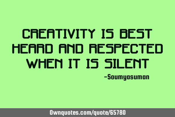 Creativity is best heard and respected when it is