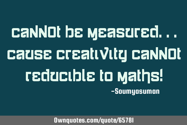 CANN0T be measured...cause creativity cann0t reducible to maths!