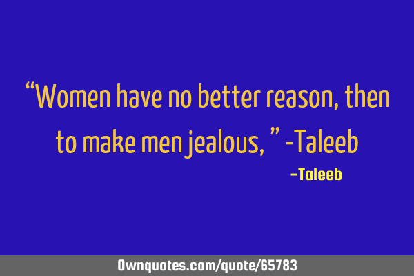 “Women have no better reason, then to make men jealous,” -T