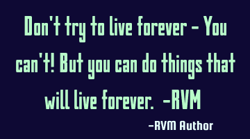 Don't try to live forever - You can't! But you can do things that will live forever. -RVM ‪