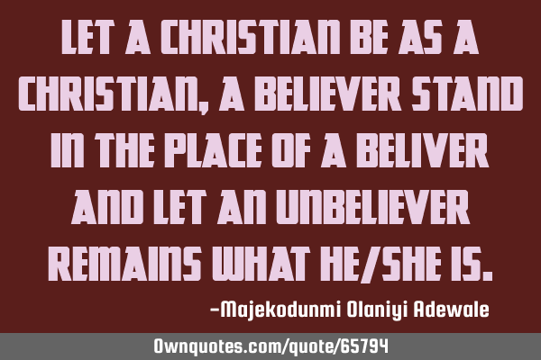 Let a Christian be as a Christian, a believer stand in the place of a beliver and let an unbeliever