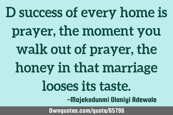D success of every home is prayer, the moment you walk out of prayer, the honey in that marriage