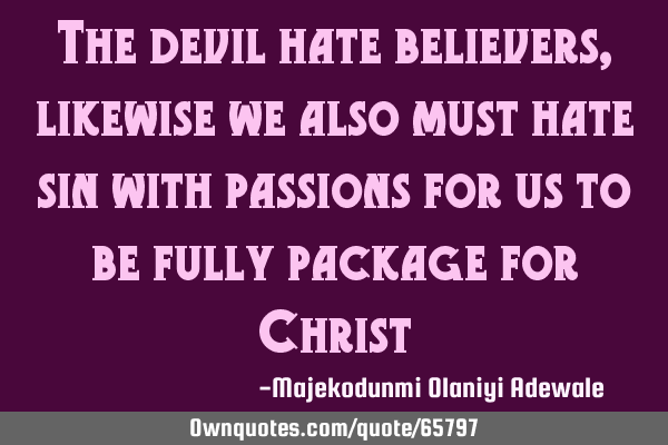 The devil hate believers, likewise we also must hate sin with passions for us to be fully package