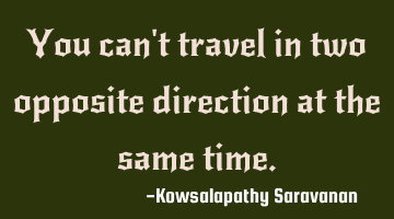 You can't travel in two opposite direction at the same time.