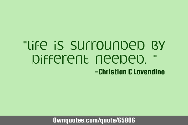 "Life is surrounded by different needed."