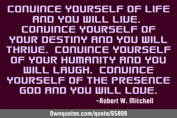 Convince yourself of life and you will live. Convince yourself of your destiny and you will thrive.