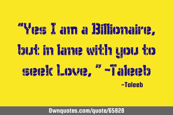 “Yes I am a Billionaire, but in lane with you to seek Love,” -T