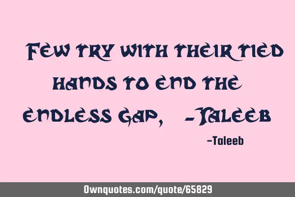 “ Few try with their tied hands to end the endless gap,” -T