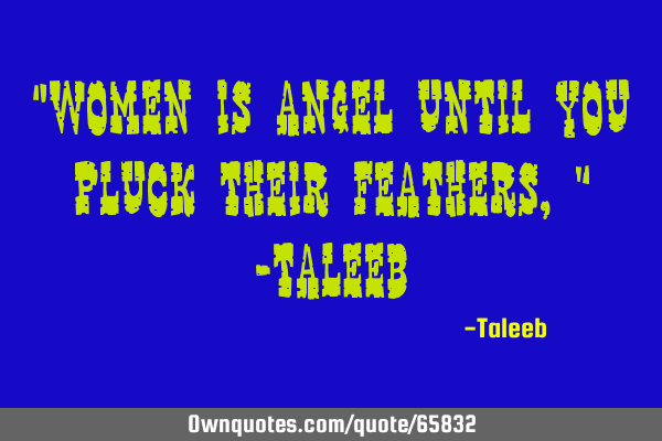 “Women is angel until you pluck their feathers,” -T