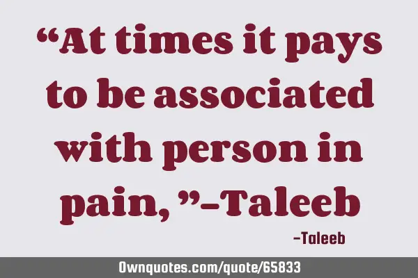 “At times it pays to be associated with person in pain,”-T