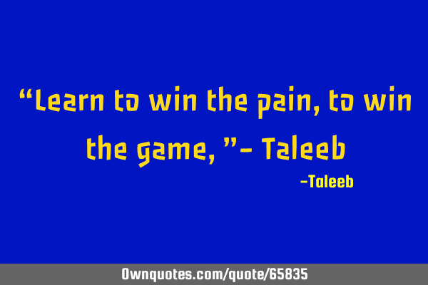 “Learn to win the pain, to win the game,”- T